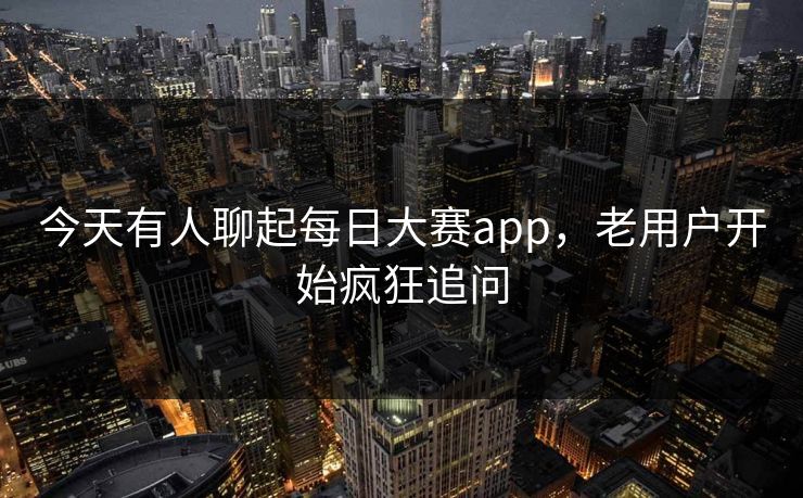 今天有人聊起每日大赛app，老用户开始疯狂追问