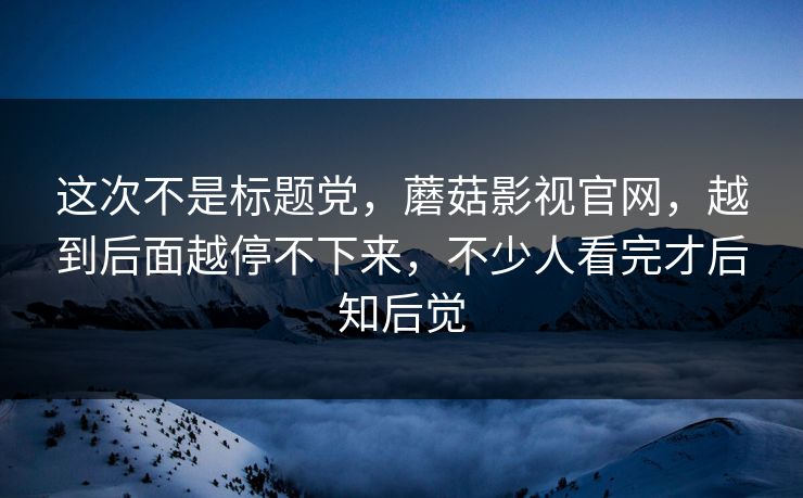 这次不是标题党,蘑菇影视官网,越到后面越停不下来,不少人看完才后知后觉 这次不是标题党,蘑菇影视官网,越到后面越停不下来,不少人看完才后知后觉