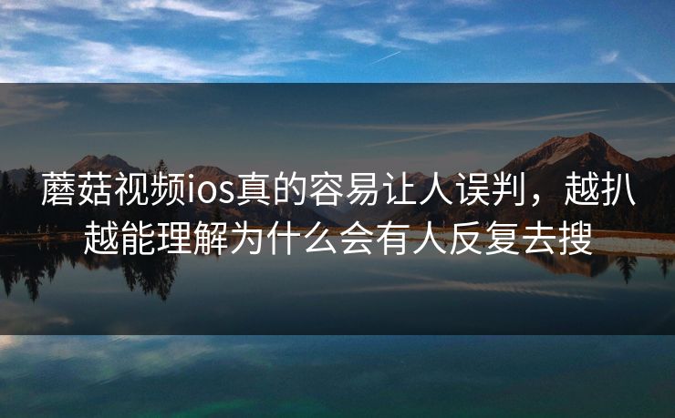 蘑菇视频ios真的容易让人误判,越扒越能理解为什么会有人反复去搜 蘑菇视频ios真的容易让人误判,越扒越能理解为什么会有人反复去搜