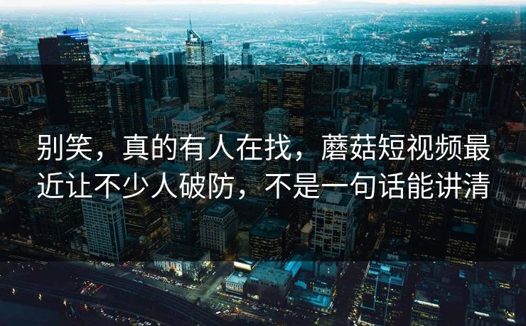 别笑，真的有人在找，蘑菇短视频最近让不少人破防，不是一句话能讲清