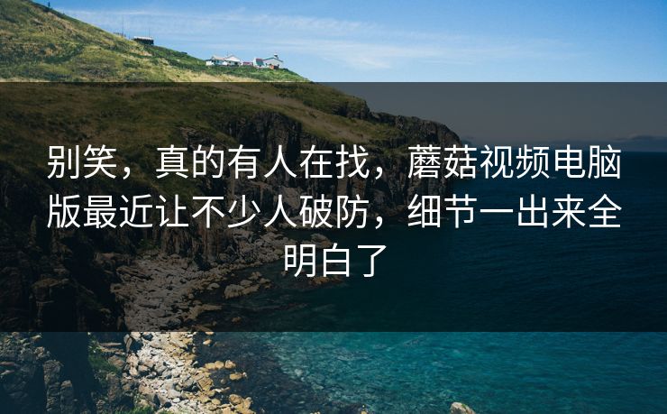 别笑,真的有人在找,蘑菇视频电脑版最近让不少人破防,细节一出来全明白了 别笑,真的有人在找,蘑菇视频电脑版最近让不少人破防,细节一出来全明白了