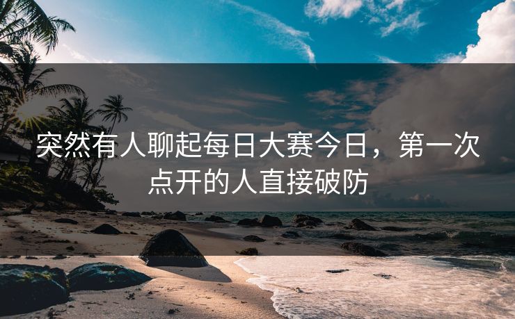 突然有人聊起每日大赛今日,第一次点开的人直接破防 突然有人聊起每日大赛今日,第一次点开的人直接破防