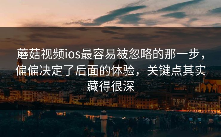蘑菇视频ios最容易被忽略的那一步,偏偏决定了后面的体验,关键点其实藏得很深 蘑菇视频ios最容易被忽略的那一步,偏偏决定了后面的体验,关键点其实藏得很深