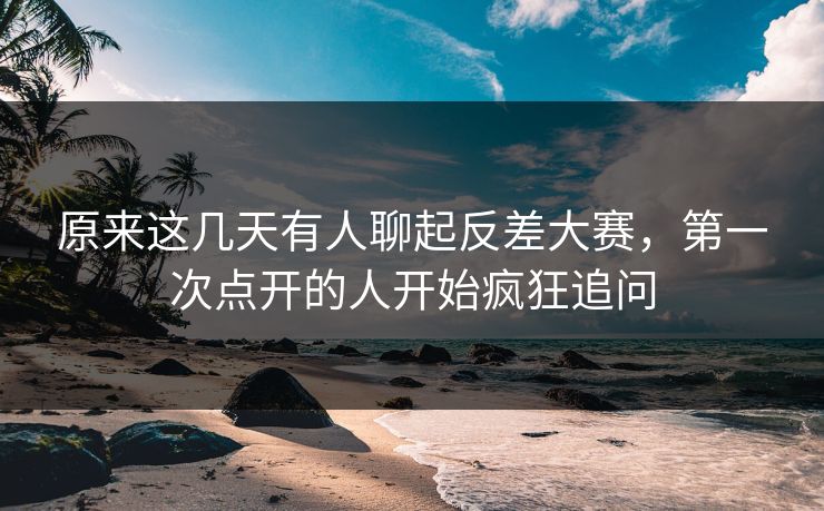原来这几天有人聊起反差大赛,第一次点开的人开始疯狂追问 原来这几天有人聊起反差大赛,第一次点开的人开始疯狂追问