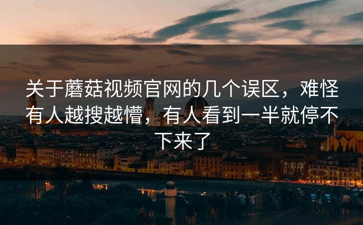 关于蘑菇视频官网的几个误区,难怪有人越搜越懵,有人看到一半就停不下来了 关于蘑菇视频官网的几个误区,难怪有人越搜越懵,有人看到一半就停不下来了