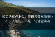 说实话有点上头，蘑菇视频电脑版让不少人破防，不是一句话能讲清