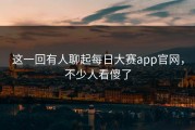 这一回有人聊起每日大赛app官网，不少人看傻了