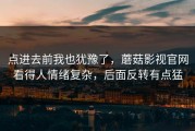 点进去前我也犹豫了，蘑菇影视官网看得人情绪复杂，后面反转有点猛