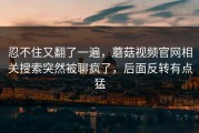 忍不住又翻了一遍，蘑菇视频官网相关搜索突然被聊疯了，后面反转有点猛