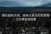 越扒越有东西，原来大家说的就是每日大赛在线观看