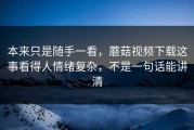 本来只是随手一看，蘑菇视频下载这事看得人情绪复杂，不是一句话能讲清