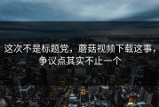 这次不是标题党，蘑菇视频下载这事，争议点其实不止一个