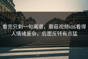看完只剩一句离谱，蘑菇视频ios看得人情绪复杂，后面反转有点猛