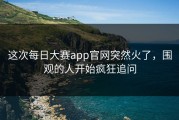 这次每日大赛app官网突然火了，围观的人开始疯狂追问