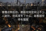 谁懂这种后劲，蘑菇视频官网让不少人破防，到底发生了什么，越看越觉得有猫腻