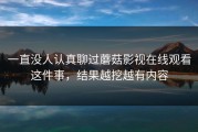 一直没人认真聊过蘑菇影视在线观看这件事，结果越挖越有内容
