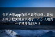 每日大赛app官网不是突然爆，是有人终于把关键点说透了，不少人看到一半就开始翻评论