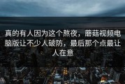 真的有人因为这个熬夜，蘑菇视频电脑版让不少人破防，最后那个点最让人在意
