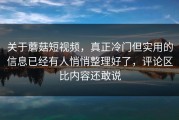 关于蘑菇短视频，真正冷门但实用的信息已经有人悄悄整理好了，评论区比内容还敢说