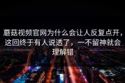 蘑菇视频官网为什么会让人反复点开，这回终于有人说透了，一不留神就会理解错