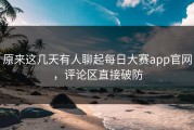 原来这几天有人聊起每日大赛app官网，评论区直接破防