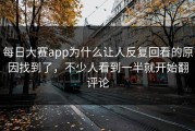 每日大赛app为什么让人反复回看的原因找到了，不少人看到一半就开始翻评论