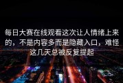 每日大赛在线观看这次让人情绪上来的，不是内容多而是隐藏入口，难怪这几天总被反复提起