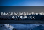 原来这几天有人聊起每日大赛app官网，不少人开始疯狂追问