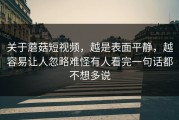 关于蘑菇短视频，越是表面平静，越容易让人忽略难怪有人看完一句话都不想多说