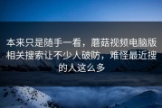 本来只是随手一看，蘑菇视频电脑版相关搜索让不少人破防，难怪最近搜的人这么多