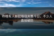 昨晚有人聊起每日大赛今日，不少人直接破防