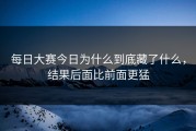每日大赛今日为什么到底藏了什么，结果后面比前面更猛