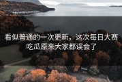 看似普通的一次更新，这次每日大赛吃瓜原来大家都误会了