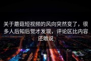 关于蘑菇短视频的风向突然变了，很多人后知后觉才发现，评论区比内容还敢说