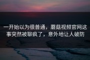 一开始以为很普通，蘑菇视频官网这事突然被聊疯了，意外地让人破防
