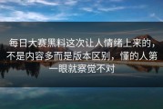 每日大赛黑料这次让人情绪上来的，不是内容多而是版本区别，懂的人第一眼就察觉不对