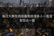 每日大赛在线观看到底很多人一直没发现这一层