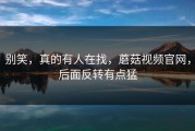 别笑，真的有人在找，蘑菇视频官网，后面反转有点猛