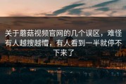 关于蘑菇视频官网的几个误区，难怪有人越搜越懵，有人看到一半就停不下来了