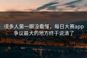 很多人第一眼没看懂，每日大赛app争议最大的地方终于说清了