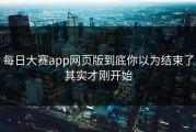 每日大赛app网页版到底你以为结束了其实才刚开始