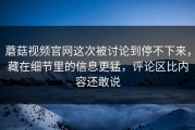 蘑菇视频官网这次被讨论到停不下来，藏在细节里的信息更猛，评论区比内容还敢说