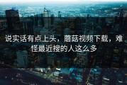 说实话有点上头，蘑菇视频下载，难怪最近搜的人这么多