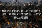看评论区更刺激，蘑菇影视官网相关搜索，难怪讨论一直压不住，一不留神就会理解错
