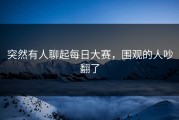 突然有人聊起每日大赛，围观的人吵翻了