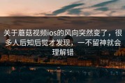 关于蘑菇视频ios的风向突然变了，很多人后知后觉才发现，一不留神就会理解错