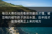每日大赛在线观看刷到最后才懂，被忽略的细节终于浮出水面，后半段才是情绪真正上来的地方