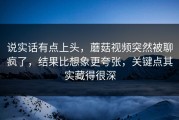 说实话有点上头，蘑菇视频突然被聊疯了，结果比想象更夸张，关键点其实藏得很深
