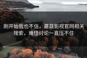 刚开始我也不信，蘑菇影视官网相关搜索，难怪讨论一直压不住