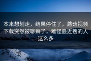 本来想划走，结果停住了，蘑菇视频下载突然被聊疯了，难怪最近搜的人这么多